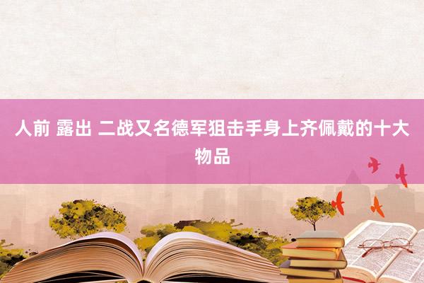 人前 露出 二战又名德军狙击手身上齐佩戴的十大物品