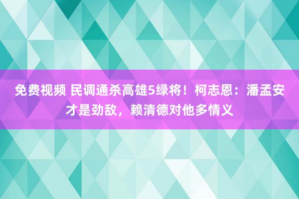 免费视频 民调通杀高雄5绿将！柯志恩：潘孟安才是劲敌，赖清德对他多情义