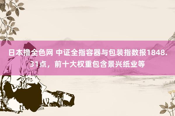 日本撸全色网 中证全指容器与包装指数报1848.31点，前十大权重包含景兴纸业等