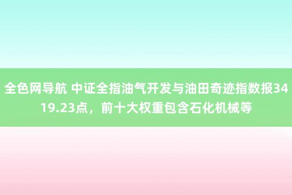 全色网导航 中证全指油气开发与油田奇迹指数报3419.23点，前十大权重包含石化机械等