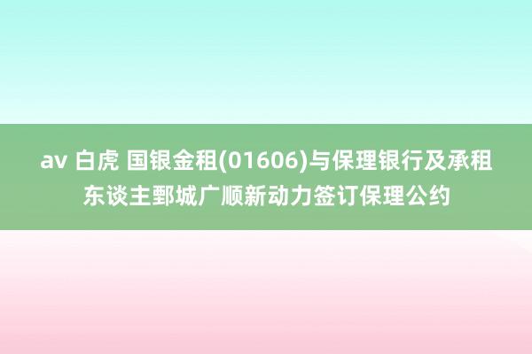 av 白虎 国银金租(01606)与保理银行及承租东谈主鄄城广顺新动力签订保理公约