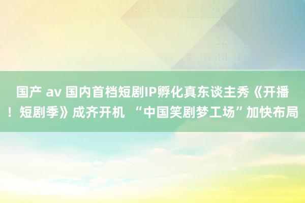 国产 av 国内首档短剧IP孵化真东谈主秀《开播！短剧季》成齐开机  “中国笑剧梦工场”加快布局