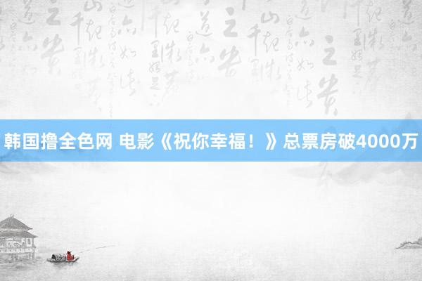 韩国撸全色网 电影《祝你幸福！》总票房破4000万