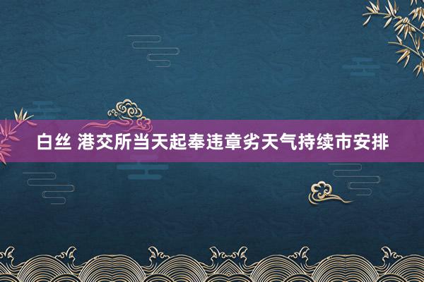 白丝 港交所当天起奉违章劣天气持续市安排