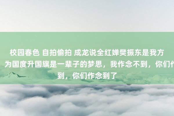 校园春色 自拍偷拍 成龙说全红婵樊振东是我方的偶像：为国度升国旗是一辈子的梦思，我作念不到，你们作念到了