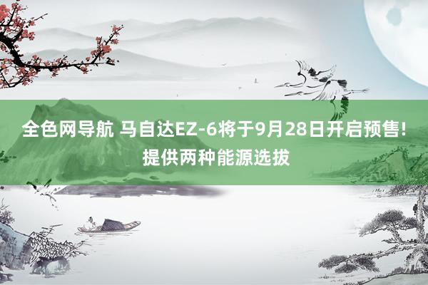 全色网导航 马自达EZ-6将于9月28日开启预售! 提供两种能源选拔