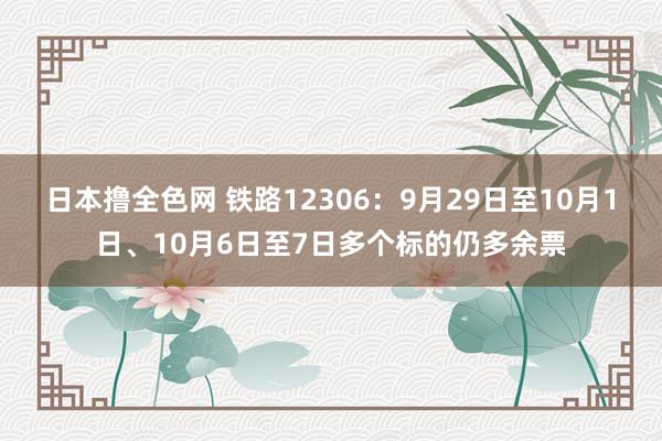 日本撸全色网 铁路12306：9月29日至10月1日、10月6日至7日多个标的仍多余票