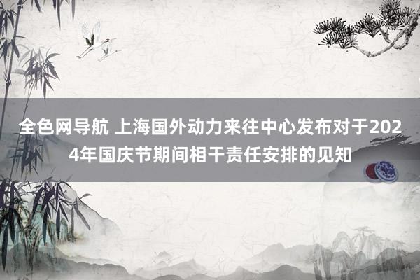 全色网导航 上海国外动力来往中心发布对于2024年国庆节期间相干责任安排的见知