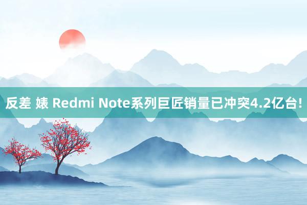 反差 婊 Redmi Note系列巨匠销量已冲突4.2亿台!