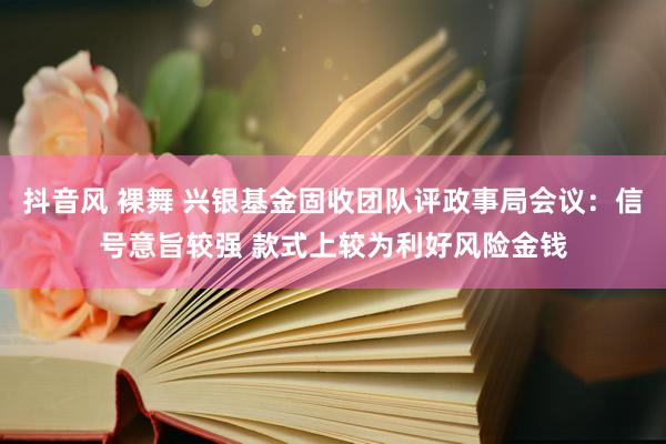 抖音风 裸舞 兴银基金固收团队评政事局会议：信号意旨较强 款式上较为利好风险金钱