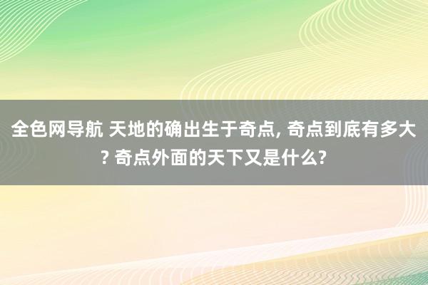 全色网导航 天地的确出生于奇点， 奇点到底有多大? 奇点外面的天下又是什么?