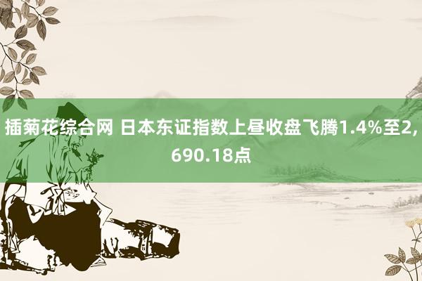 插菊花综合网 日本东证指数上昼收盘飞腾1.4%至2，690.18点