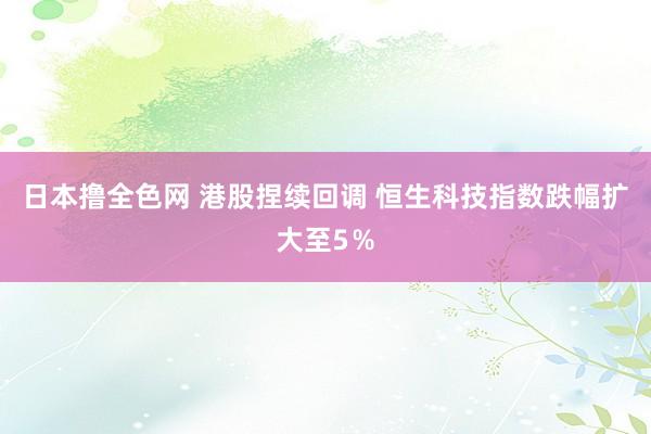 日本撸全色网 港股捏续回调 恒生科技指数跌幅扩大至5％