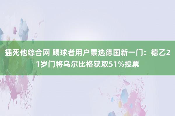 插死他综合网 踢球者用户票选德国新一门：德乙21岁门将乌尔比格获取51%投票