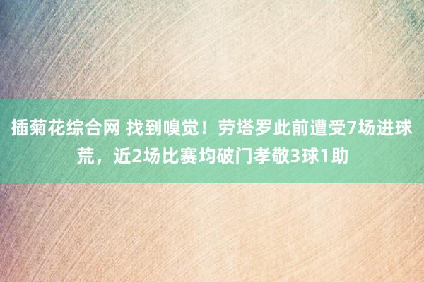 插菊花综合网 找到嗅觉！劳塔罗此前遭受7场进球荒，近2场比赛均破门孝敬3球1助