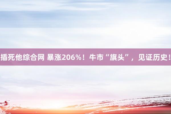 插死他综合网 暴涨206%！牛市“旗头”，见证历史！