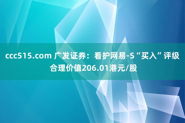 ccc515.com 广发证券：看护网易-S“买入”评级 合理价值206.01港元/股