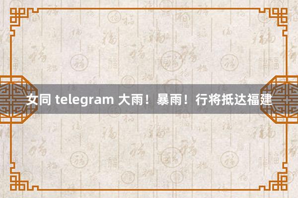 女同 telegram 大雨！暴雨！行将抵达福建