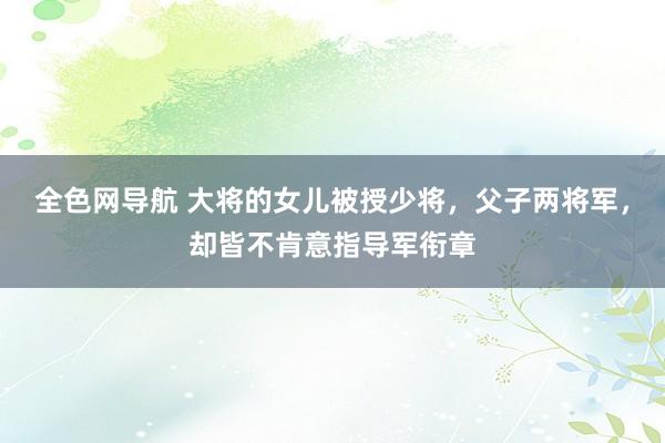 全色网导航 大将的女儿被授少将，父子两将军，却皆不肯意指导军衔章