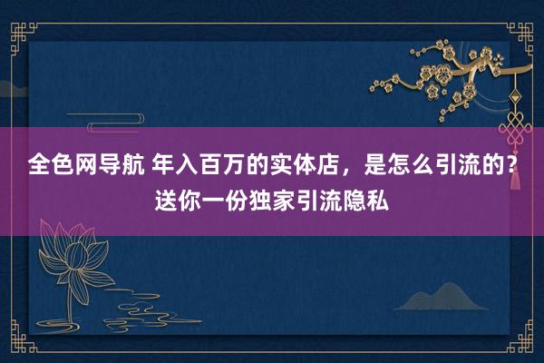 全色网导航 年入百万的实体店，是怎么引流的？送你一份独家引流隐私