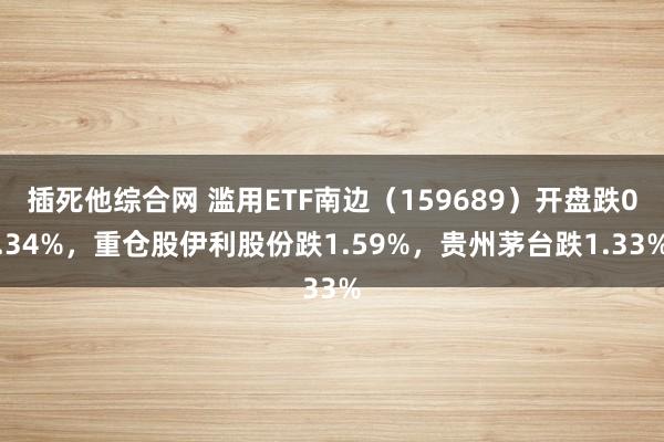 插死他综合网 滥用ETF南边（159689）开盘跌0.34%，重仓股伊利股份跌1.59%，贵州茅台跌1.33%