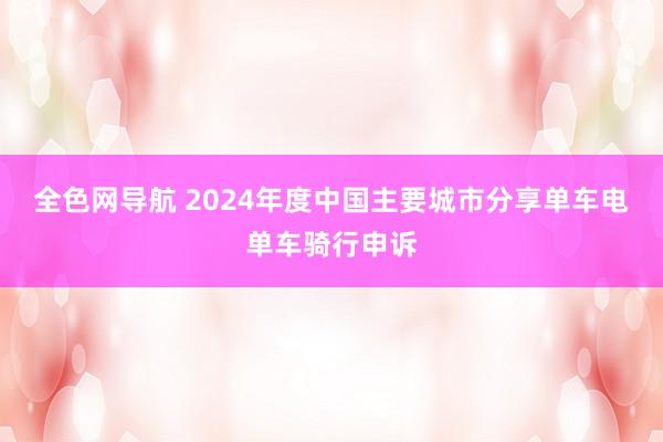 全色网导航 2024年度中国主要城市分享单车电单车骑行申诉