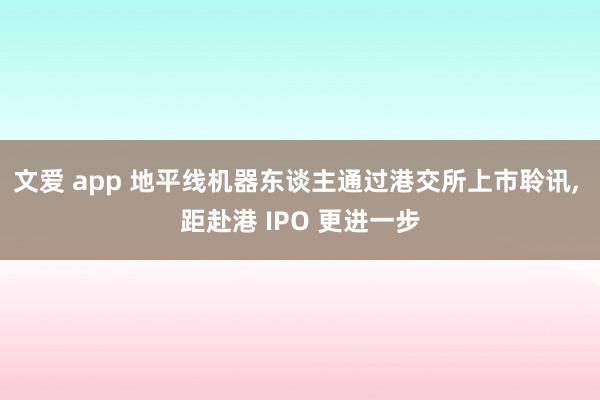 文爱 app 地平线机器东谈主通过港交所上市聆讯， 距赴港 IPO 更进一步