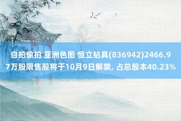 自拍偷拍 亚洲色图 恒立钻具(836942)2466.97万股限售股将于10月9日解禁， 占总股本40.23%