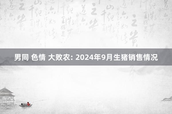 男同 色情 大败农: 2024年9月生猪销售情况