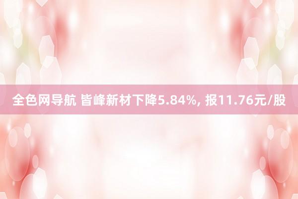 全色网导航 皆峰新材下降5.84%， 报11.76元/股