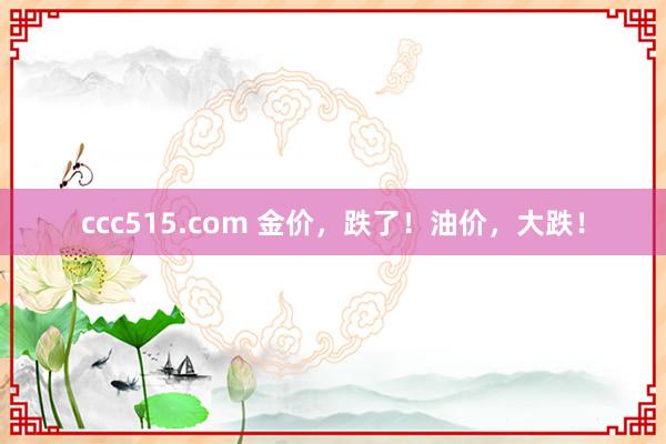 ccc515.com 金价，跌了！油价，大跌！