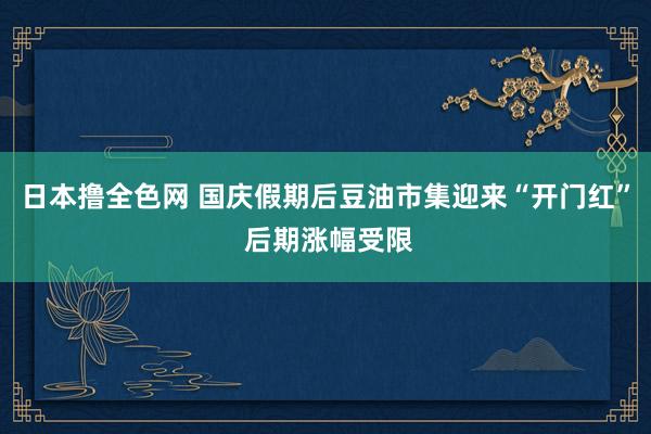 日本撸全色网 国庆假期后豆油市集迎来“开门红” 后期涨幅受限