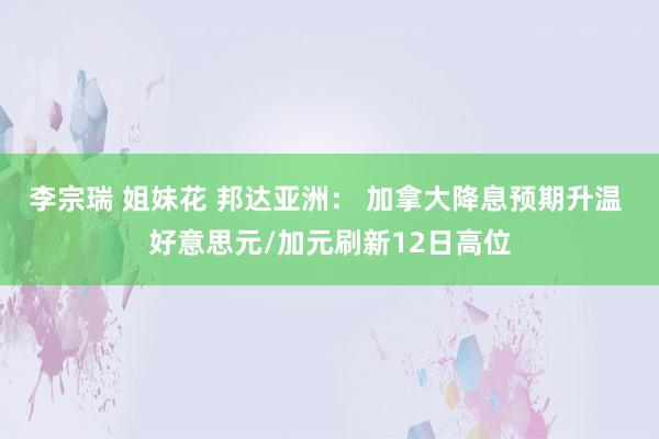 李宗瑞 姐妹花 邦达亚洲： 加拿大降息预期升温 好意思元/加元刷新12日高位