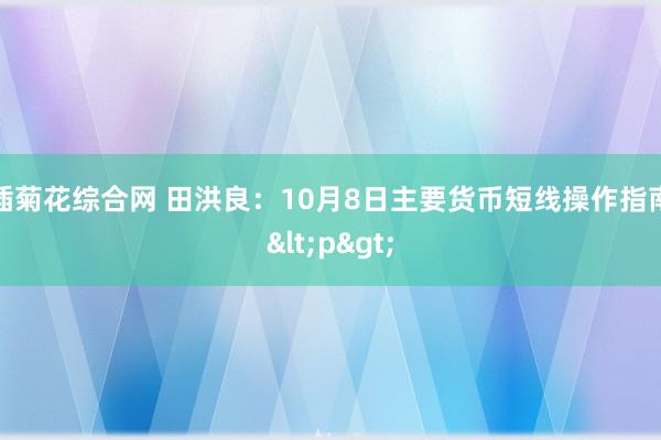 插菊花综合网 田洪良：10月8日主要货币短线操作指南<p>