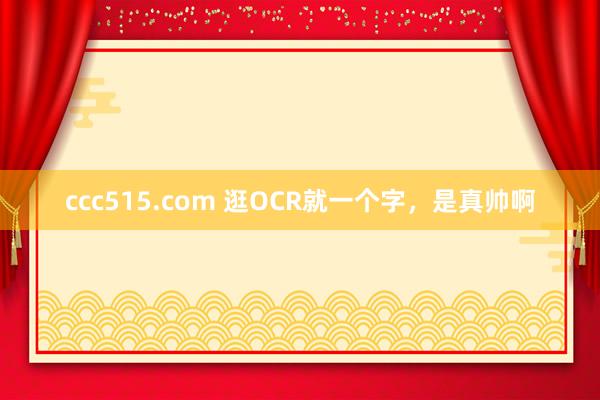 ccc515.com 逛OCR就一个字，是真帅啊