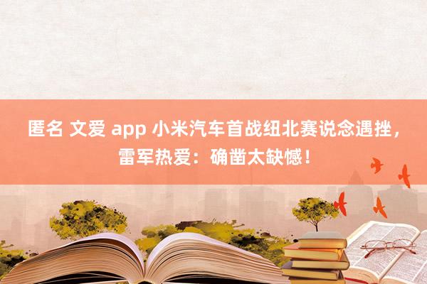 匿名 文爱 app 小米汽车首战纽北赛说念遇挫，雷军热爱：确凿太缺憾！