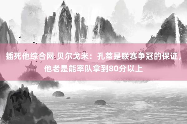 插死他综合网 贝尔戈米：孔蒂是联赛争冠的保证，他老是能率队拿到80分以上