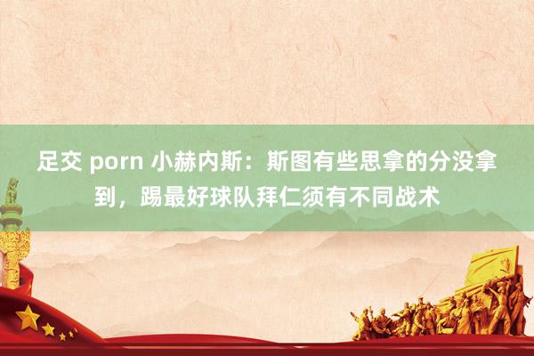 足交 porn 小赫内斯：斯图有些思拿的分没拿到，踢最好球队拜仁须有不同战术