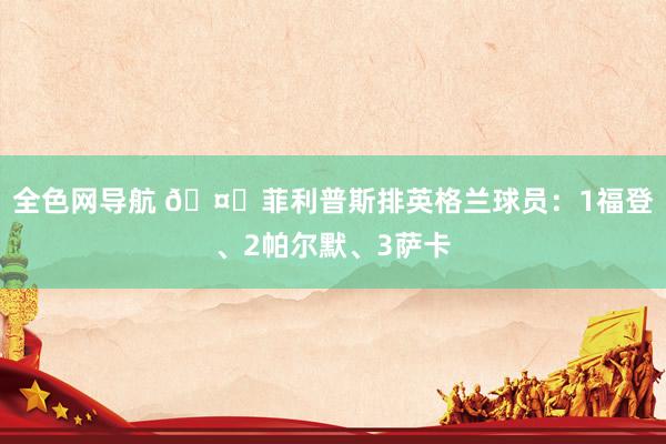 全色网导航 🤔菲利普斯排英格兰球员：1福登、2帕尔默、3萨卡