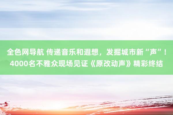 全色网导航 传递音乐和遐想，发掘城市新“声”！4000名不雅众现场见证《原改动声》精彩终结