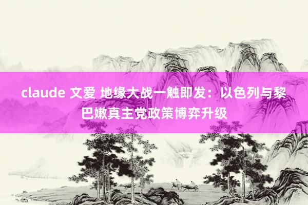 claude 文爱 地缘大战一触即发：以色列与黎巴嫩真主党政策博弈升级