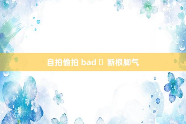 自拍偷拍 bad ​断根脚气