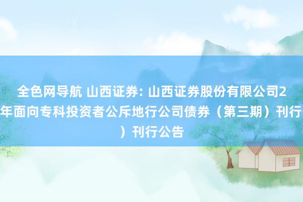 全色网导航 山西证券: 山西证券股份有限公司2024年面向专科投资者公斥地行公司债券（第三期）刊行公告