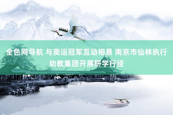 全色网导航 与奥运冠军互动相易 南京市仙林执行幼教集团开展研学行径