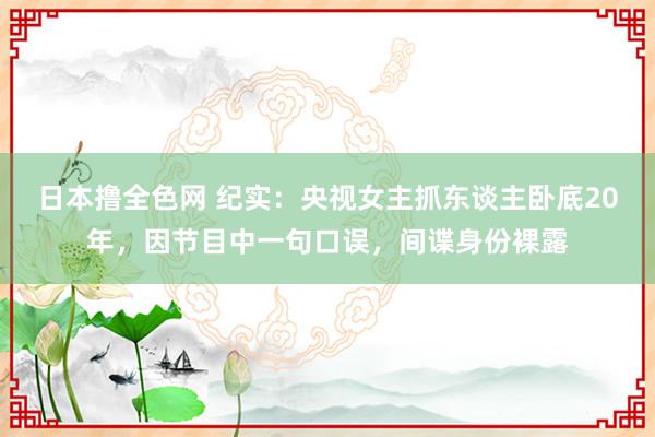 日本撸全色网 纪实：央视女主抓东谈主卧底20年，因节目中一句口误，间谍身份裸露