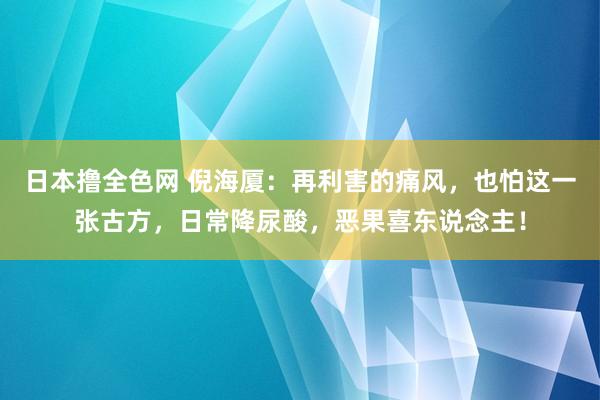 日本撸全色网 倪海厦：再利害的痛风，也怕这一张古方，日常降尿酸，恶果喜东说念主！