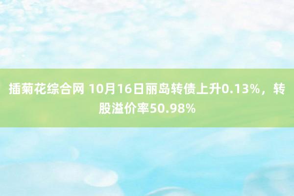 插菊花综合网 10月16日丽岛转债上升0.13%，转股溢价率50.98%