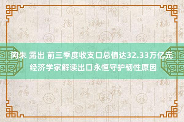 阿朱 露出 前三季度收支口总值达32.33万亿元 经济学家解读出口永恒守护韧性原因