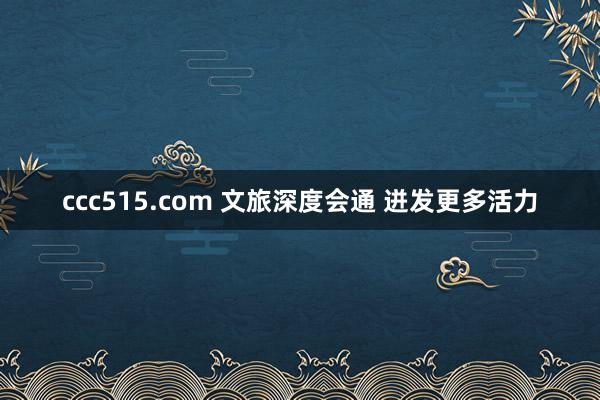 ccc515.com 文旅深度会通 迸发更多活力