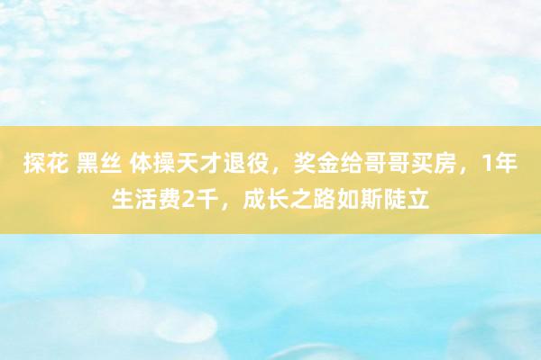 探花 黑丝 体操天才退役，奖金给哥哥买房，1年生活费2千，成长之路如斯陡立